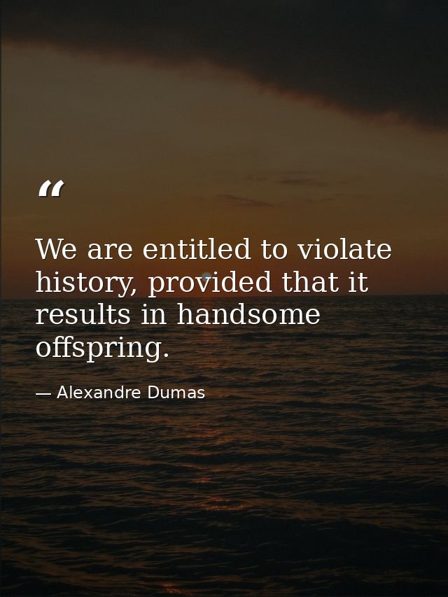 We are entitled to violate history, provided that it results in handsome offspring. — Alexandre Dumas