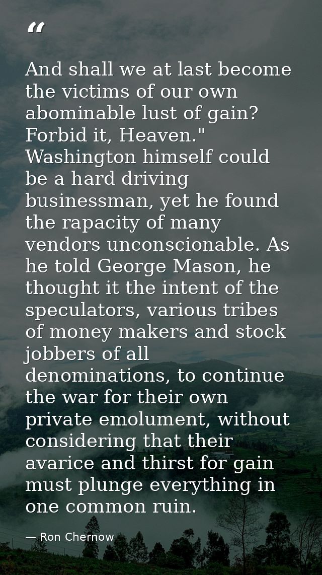 And shall we at last become the victims of our own abominable lust of gain? Forbid it, Heaven." Washington himself could — Ron Chernow