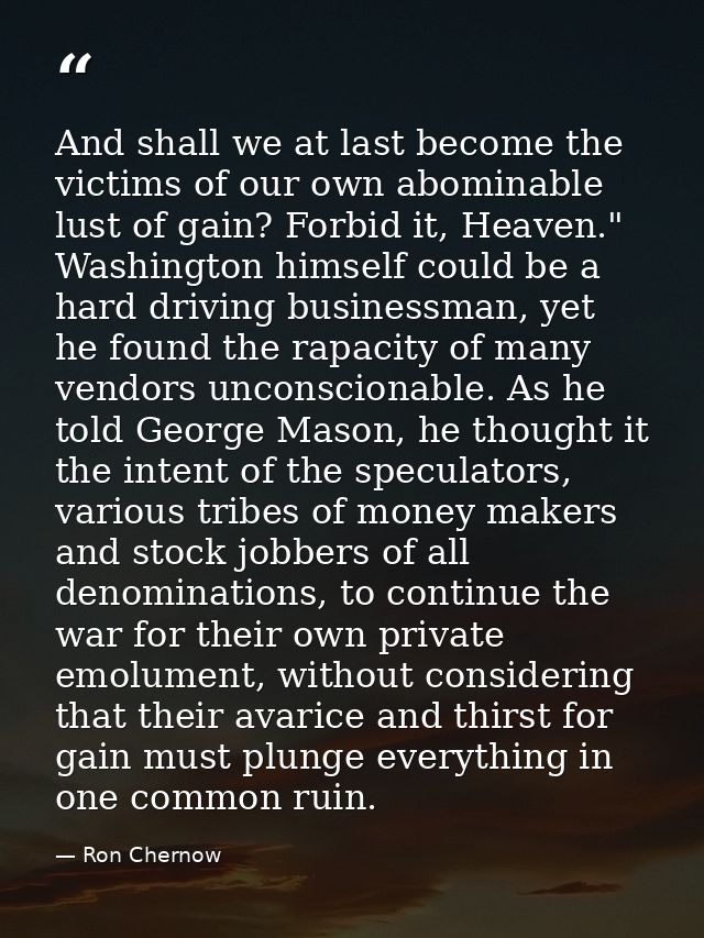 And shall we at last become the victims of our own abominable lust of gain? Forbid it, Heaven." Washington himself could — Ron Chernow