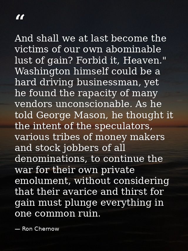 And shall we at last become the victims of our own abominable lust of gain? Forbid it, Heaven." Washington himself could — Ron Chernow