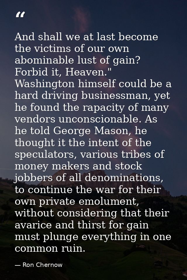 And shall we at last become the victims of our own abominable lust of gain? Forbid it, Heaven." Washington himself could — Ron Chernow