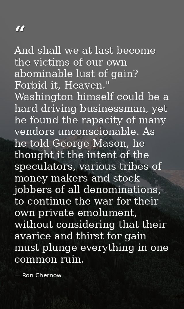 And shall we at last become the victims of our own abominable lust of gain? Forbid it, Heaven." Washington himself could — Ron Chernow