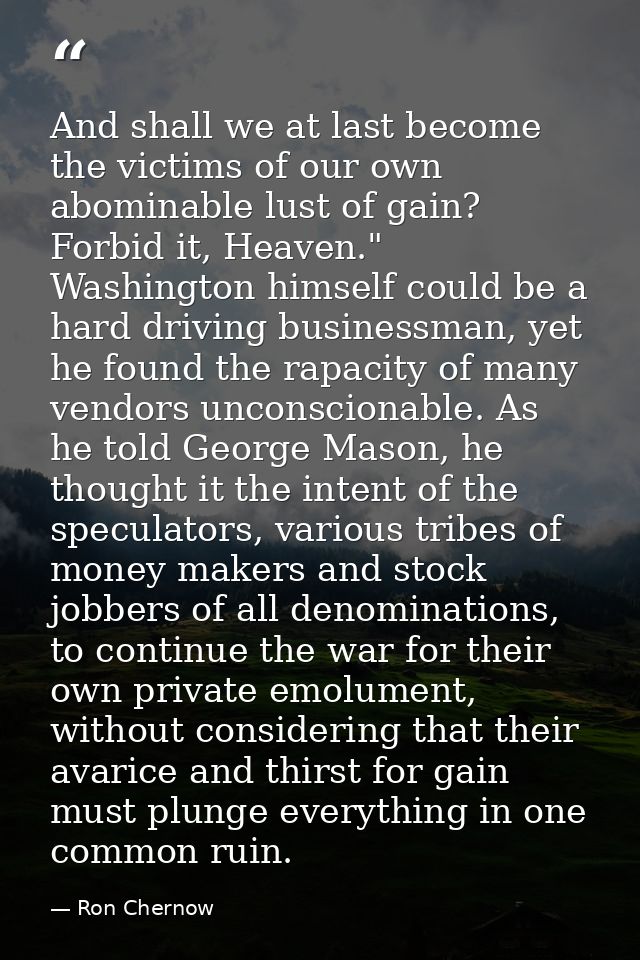And shall we at last become the victims of our own abominable lust of gain? Forbid it, Heaven." Washington himself could — Ron Chernow