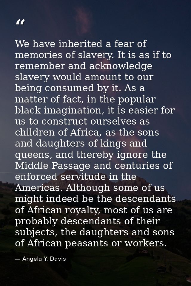 We have inherited a fear of memories of slavery. It is as if to remember and acknowledge slavery would amount to our bei — Angela Y. Davis
