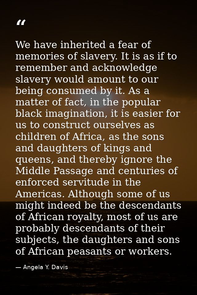 We have inherited a fear of memories of slavery. It is as if to remember and acknowledge slavery would amount to our bei — Angela Y. Davis
