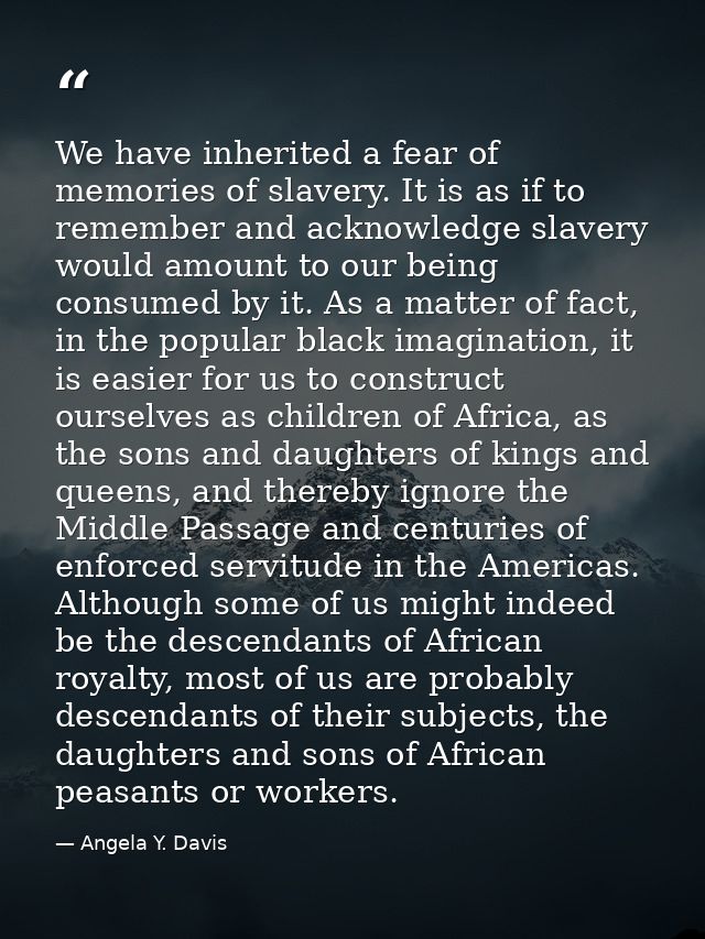 We have inherited a fear of memories of slavery. It is as if to remember and acknowledge slavery would amount to our bei — Angela Y. Davis