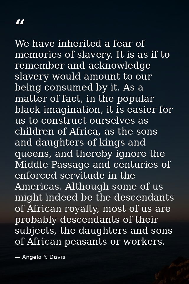 We have inherited a fear of memories of slavery. It is as if to remember and acknowledge slavery would amount to our bei — Angela Y. Davis