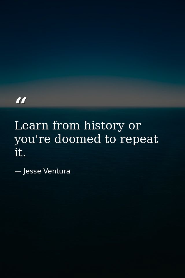 Learn from history or you're doomed to repeat it. — Jesse Ventura