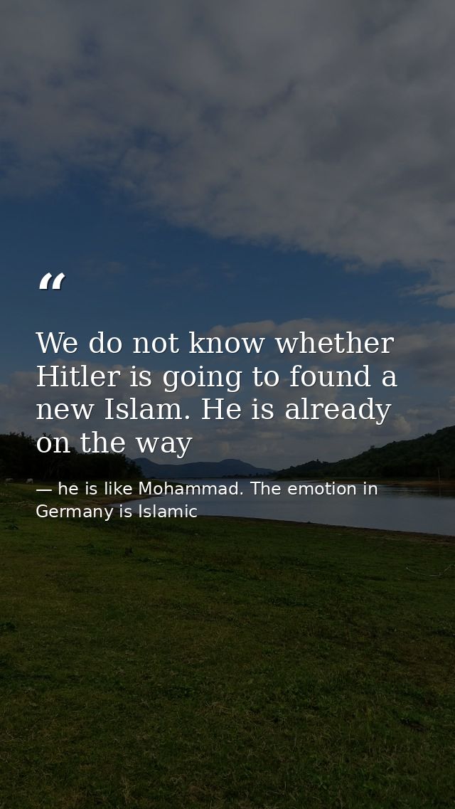We do not know whether Hitler is going to found a new Islam. He is already on the way — he is like Mohammad. The emotion in Germany is Islamic