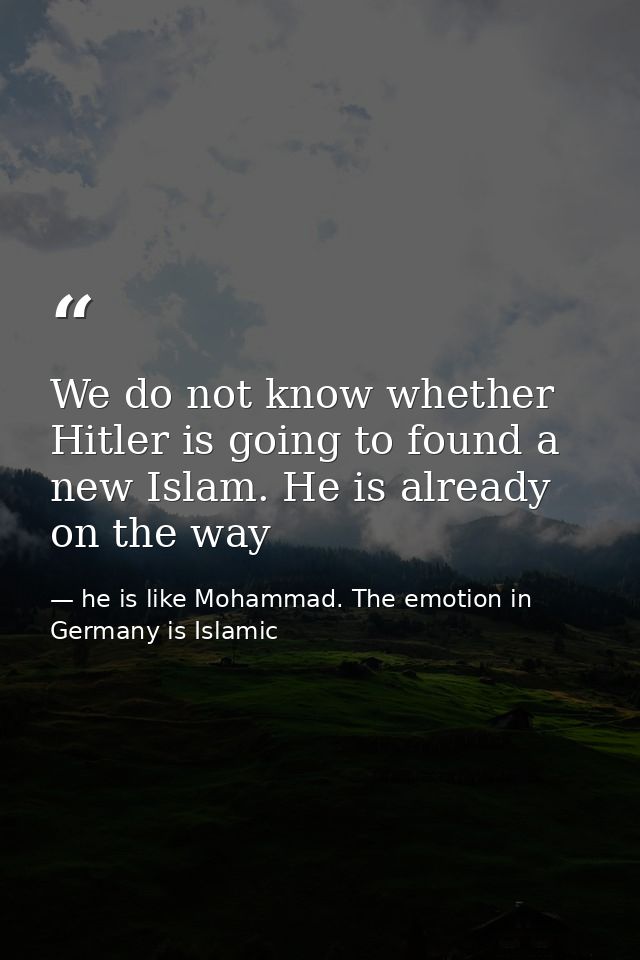 We do not know whether Hitler is going to found a new Islam. He is already on the way — he is like Mohammad. The emotion in Germany is Islamic