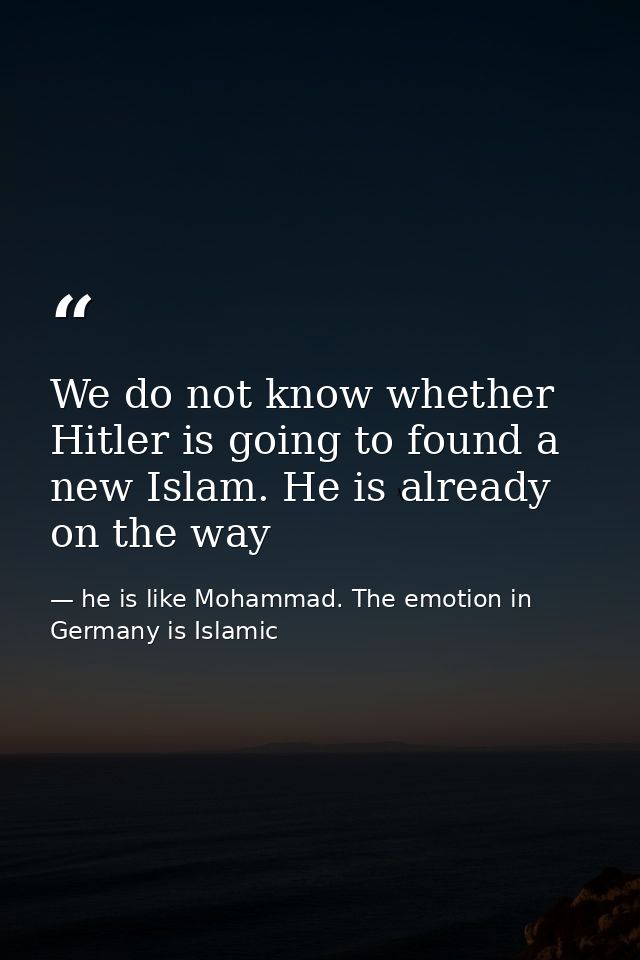 We do not know whether Hitler is going to found a new Islam. He is already on the way — he is like Mohammad. The emotion in Germany is Islamic