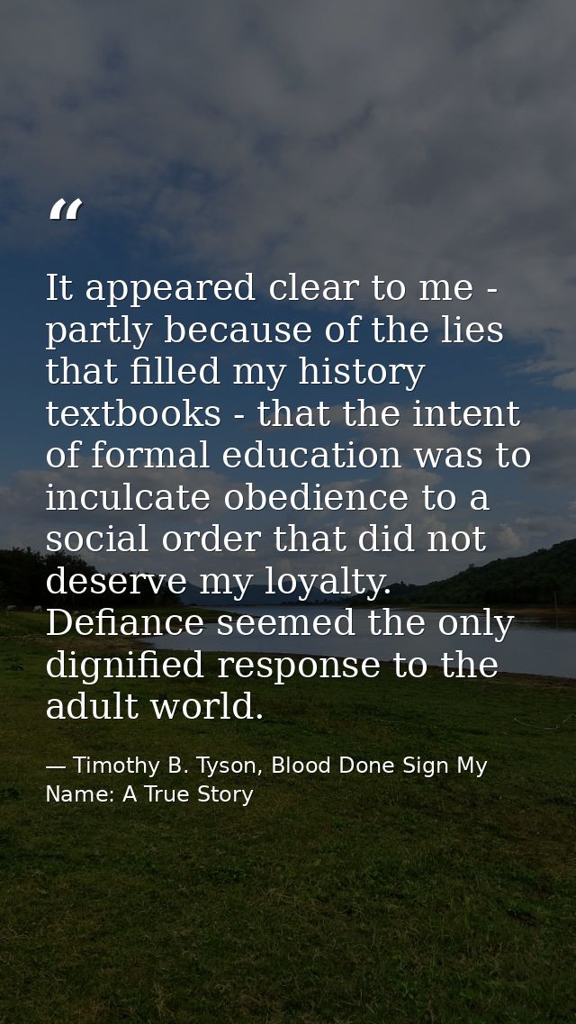It appeared clear to me - partly because of the lies that filled my history textbooks - that the intent of formal educat — Timothy B. Tyson, Blood Done Sign My Name: A True Story