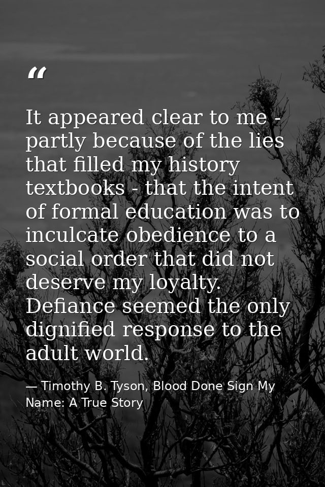 It appeared clear to me - partly because of the lies that filled my history textbooks - that the intent of formal educat — Timothy B. Tyson, Blood Done Sign My Name: A True Story