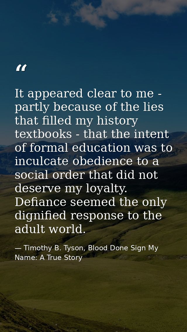 It appeared clear to me - partly because of the lies that filled my history textbooks - that the intent of formal educat — Timothy B. Tyson, Blood Done Sign My Name: A True Story
