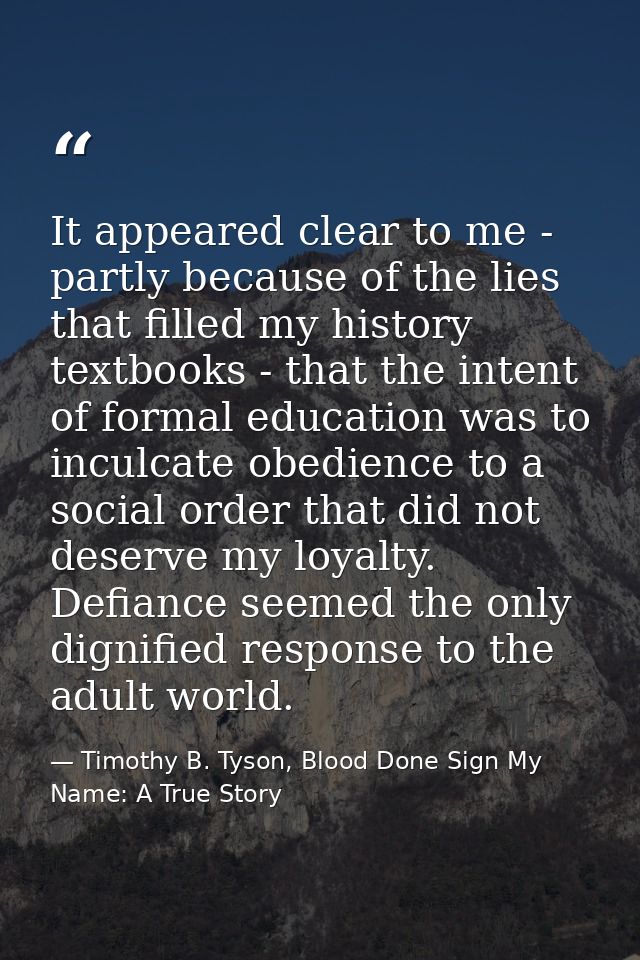 It appeared clear to me - partly because of the lies that filled my history textbooks - that the intent of formal educat — Timothy B. Tyson, Blood Done Sign My Name: A True Story