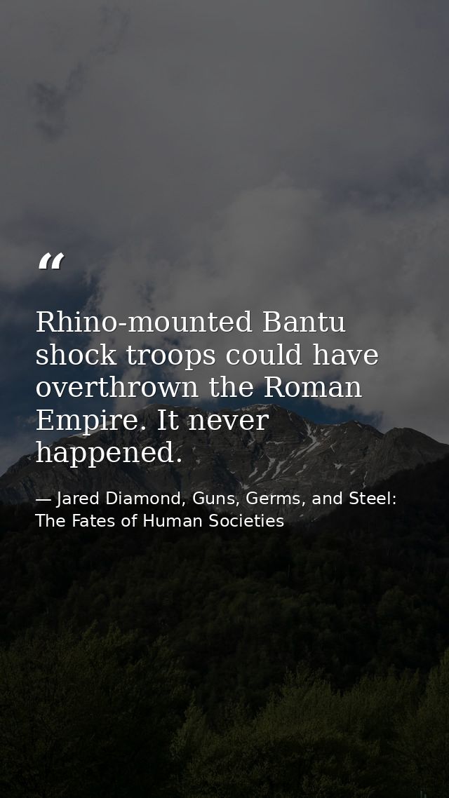 Rhino-mounted Bantu shock troops could have overthrown the Roman Empire. It never happened. — Jared Diamond, Guns, Germs, and Steel: The Fates of Human Societies