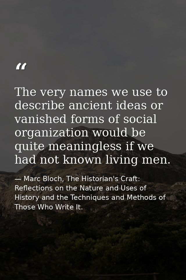 The very names we use to describe ancient ideas or vanished forms of social organization would be quite meaningless if w — Marc Bloch, The Historian's Craft: Reflections on the Nature and Uses of History and the Techniques and Methods of Those Who Write It.