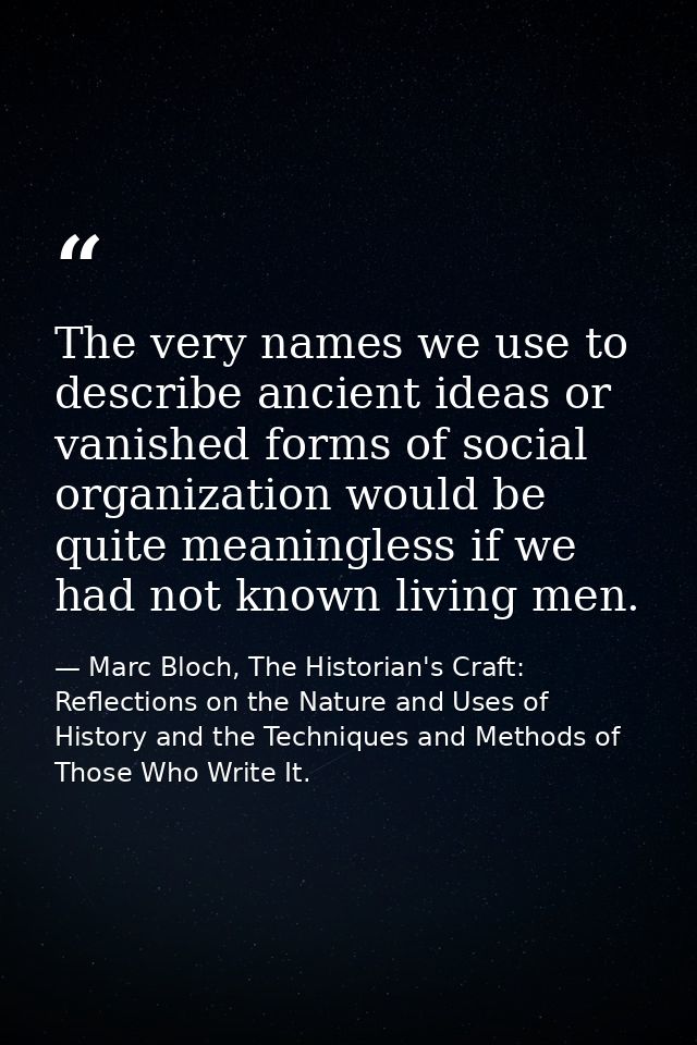 The very names we use to describe ancient ideas or vanished forms of social organization would be quite meaningless if w — Marc Bloch, The Historian's Craft: Reflections on the Nature and Uses of History and the Techniques and Methods of Those Who Write It.