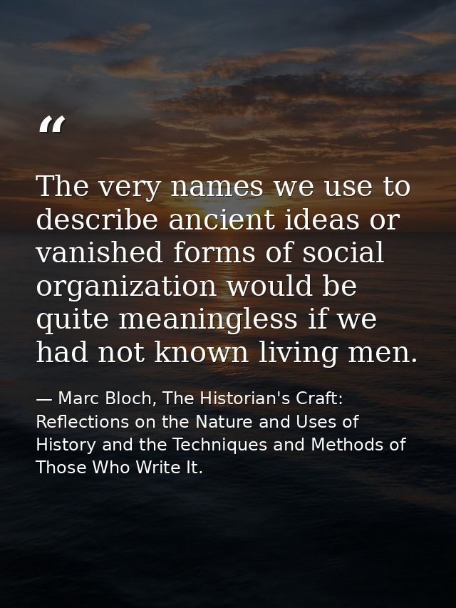 The very names we use to describe ancient ideas or vanished forms of social organization would be quite meaningless if w — Marc Bloch, The Historian's Craft: Reflections on the Nature and Uses of History and the Techniques and Methods of Those Who Write It.