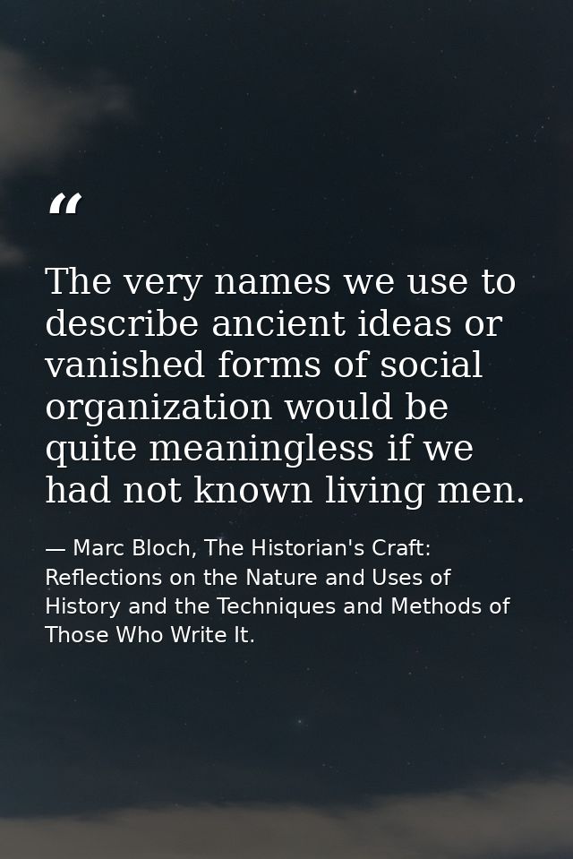 The very names we use to describe ancient ideas or vanished forms of social organization would be quite meaningless if w — Marc Bloch, The Historian's Craft: Reflections on the Nature and Uses of History and the Techniques and Methods of Those Who Write It.