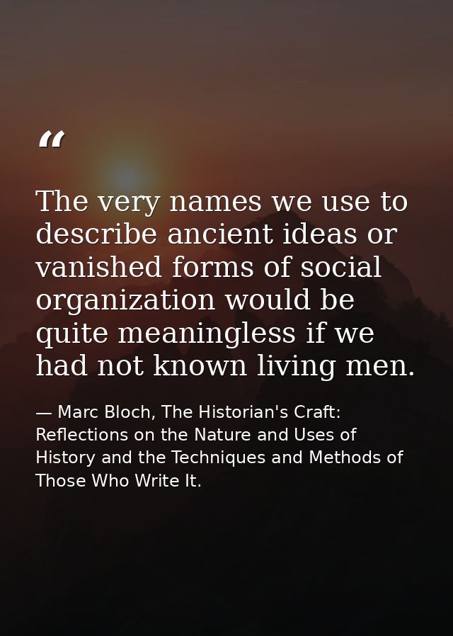 The very names we use to describe ancient ideas or vanished forms of social organization would be quite meaningless if w — Marc Bloch, The Historian's Craft: Reflections on the Nature and Uses of History and the Techniques and Methods of Those Who Write It.