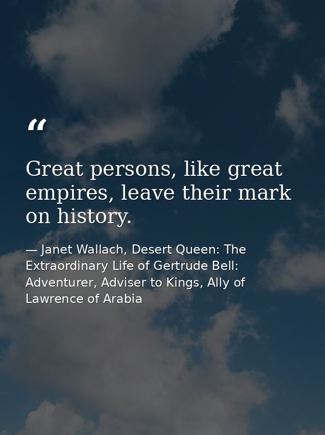 Great persons, like great empires, leave their mark on history. — Janet Wallach, Desert Queen: The Extraordinary Life of Gertrude Bell: Adventurer, Adviser to Kings, Ally of Lawrence of Arabia