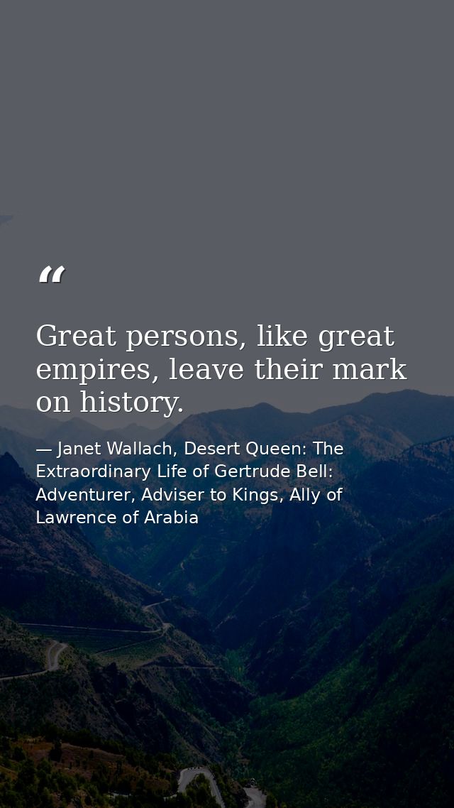 Great persons, like great empires, leave their mark on history. — Janet Wallach, Desert Queen: The Extraordinary Life of Gertrude Bell: Adventurer, Adviser to Kings, Ally of Lawrence of Arabia