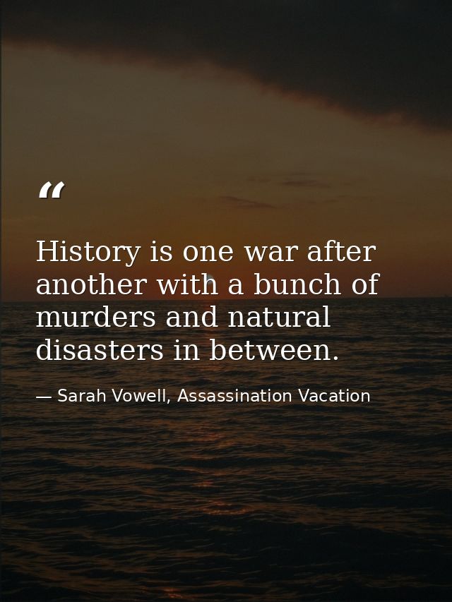 History is one war after another with a bunch of murders and natural disasters in between. — Sarah Vowell, Assassination Vacation