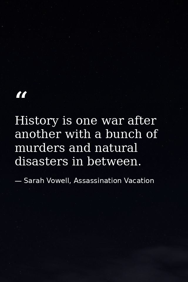 History is one war after another with a bunch of murders and natural disasters in between. — Sarah Vowell, Assassination Vacation