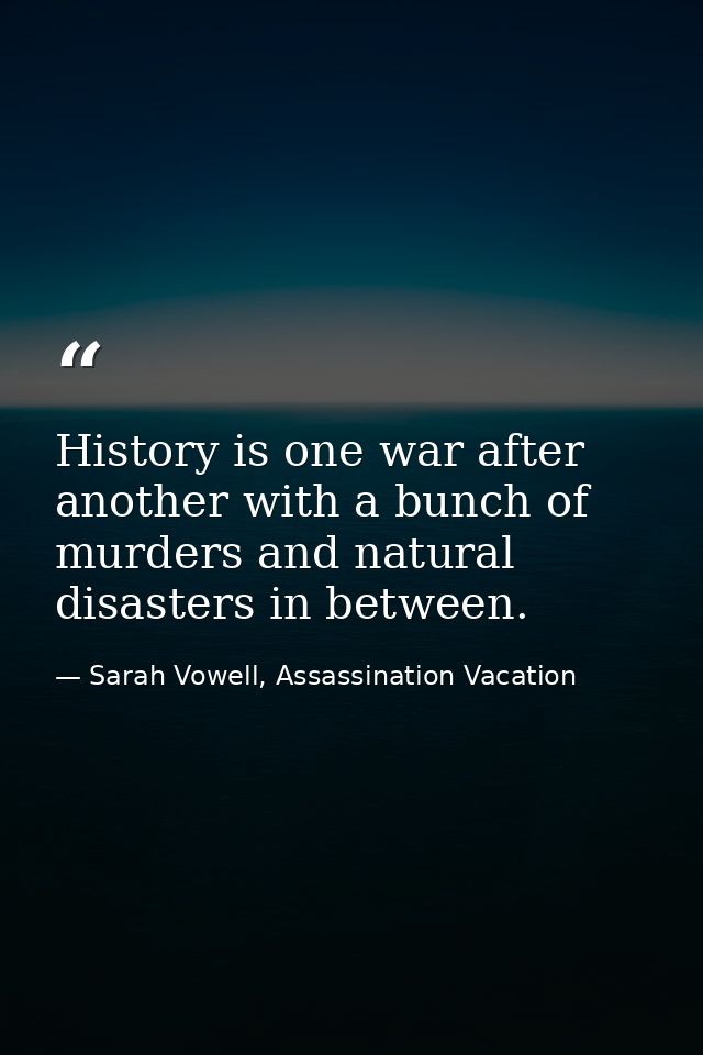 History is one war after another with a bunch of murders and natural disasters in between. — Sarah Vowell, Assassination Vacation