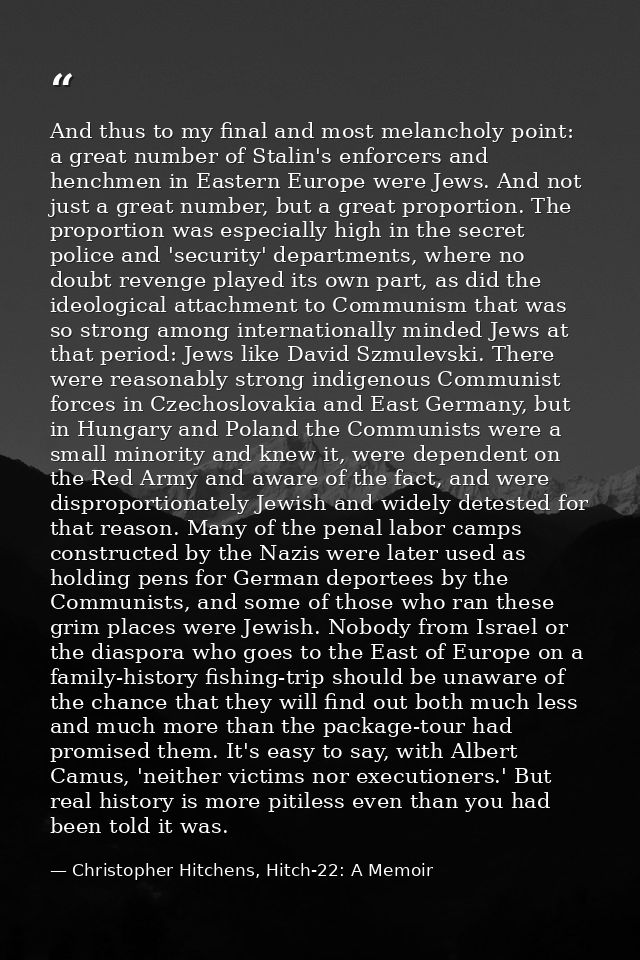 And thus to my final and most melancholy point: a great number of Stalin's enforcers and henchmen in Eastern Europe were — Christopher Hitchens, Hitch-22: A Memoir