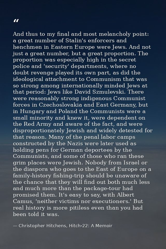 And thus to my final and most melancholy point: a great number of Stalin's enforcers and henchmen in Eastern Europe were — Christopher Hitchens, Hitch-22: A Memoir
