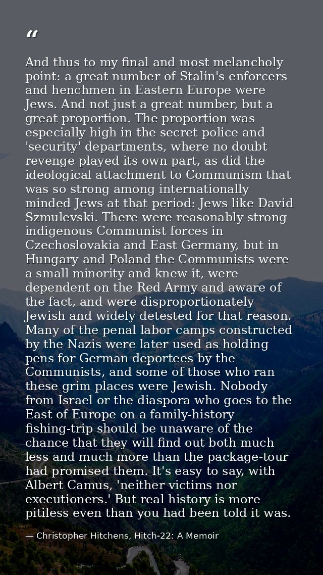 And thus to my final and most melancholy point: a great number of Stalin's enforcers and henchmen in Eastern Europe were — Christopher Hitchens, Hitch-22: A Memoir