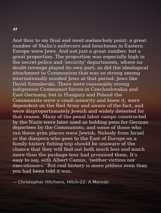 And thus to my final and most melancholy point: a great number of Stalin's enforcers and henchmen in Eastern Europe were — Christopher Hitchens, Hitch-22: A Memoir