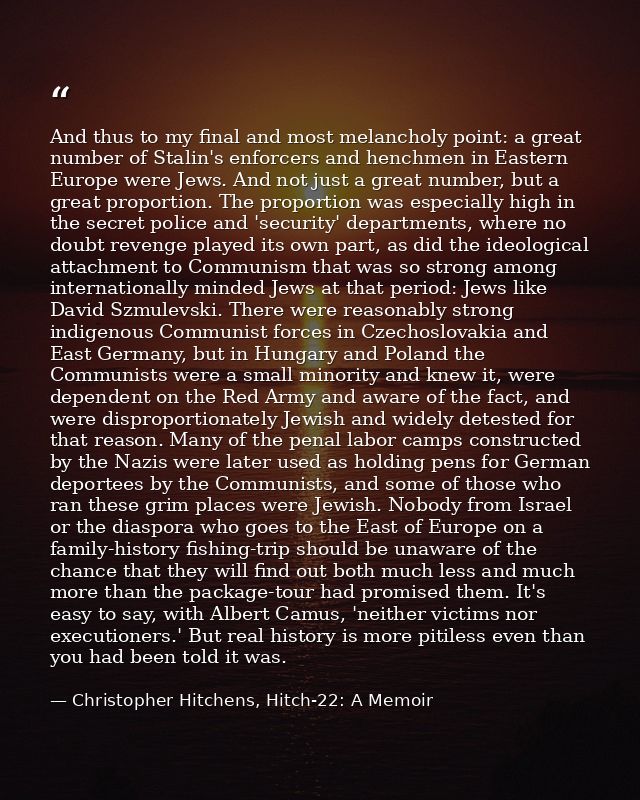 And thus to my final and most melancholy point: a great number of Stalin's enforcers and henchmen in Eastern Europe were — Christopher Hitchens, Hitch-22: A Memoir
