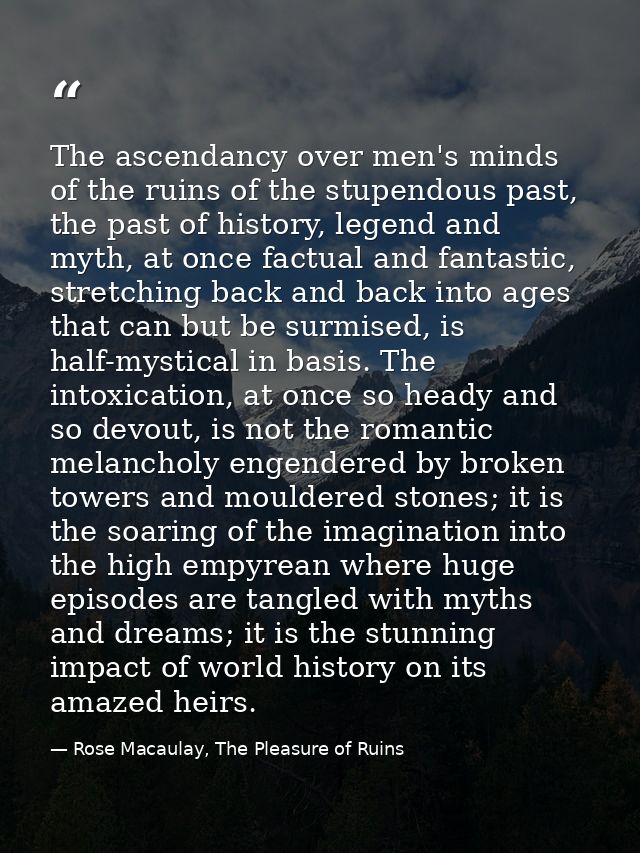 The ascendancy over men's minds of the ruins of the stupendous past, the past of history, legend and myth, at once factu — Rose Macaulay, The Pleasure of Ruins