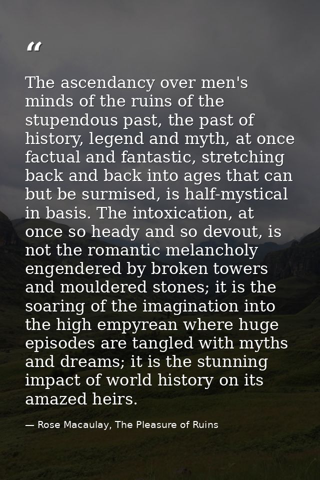The ascendancy over men's minds of the ruins of the stupendous past, the past of history, legend and myth, at once factu — Rose Macaulay, The Pleasure of Ruins