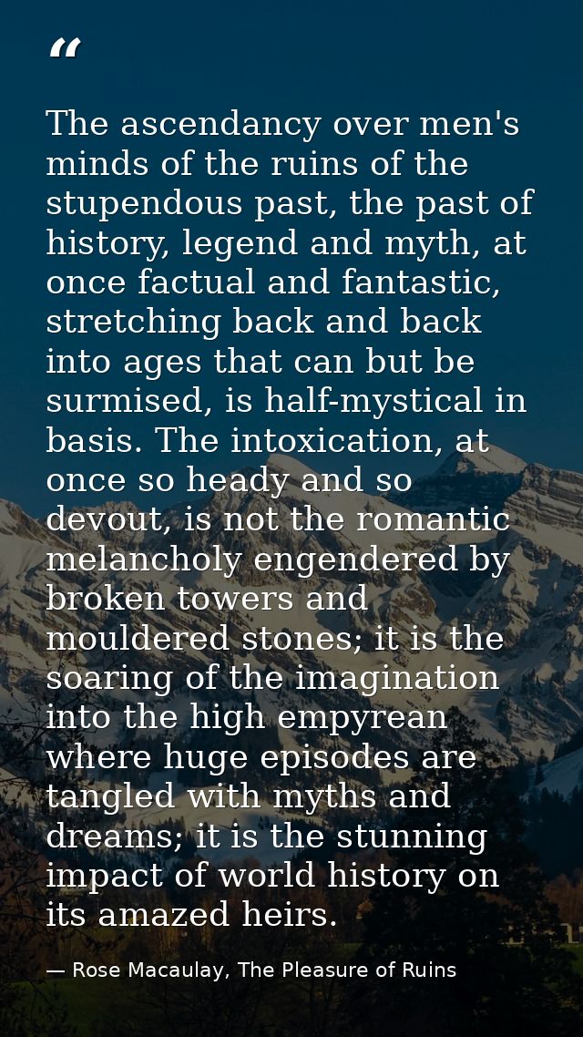 The ascendancy over men's minds of the ruins of the stupendous past, the past of history, legend and myth, at once factu — Rose Macaulay, The Pleasure of Ruins