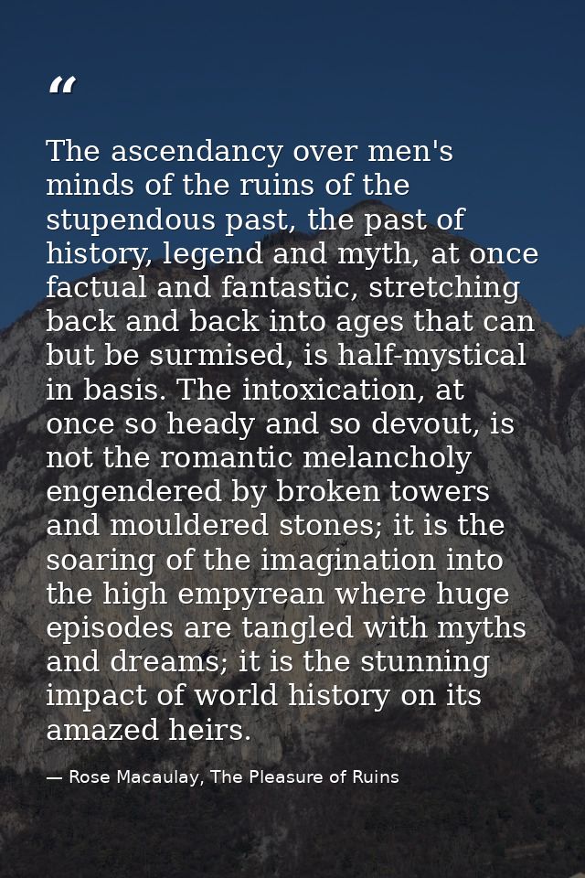 The ascendancy over men's minds of the ruins of the stupendous past, the past of history, legend and myth, at once factu — Rose Macaulay, The Pleasure of Ruins