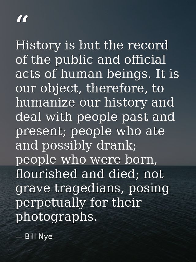 History is but the record of the public and official acts of human beings. It is our object, therefore, to humanize our  — Bill Nye