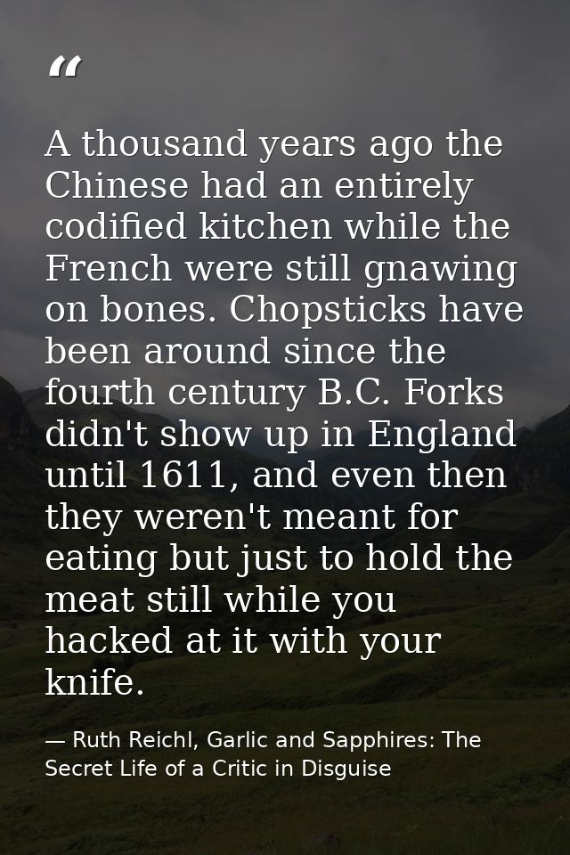 A thousand years ago the Chinese had an entirely codified kitchen while the French were still gnawing on bones. Chopstic — Ruth Reichl, Garlic and Sapphires: The Secret Life of a Critic in Disguise