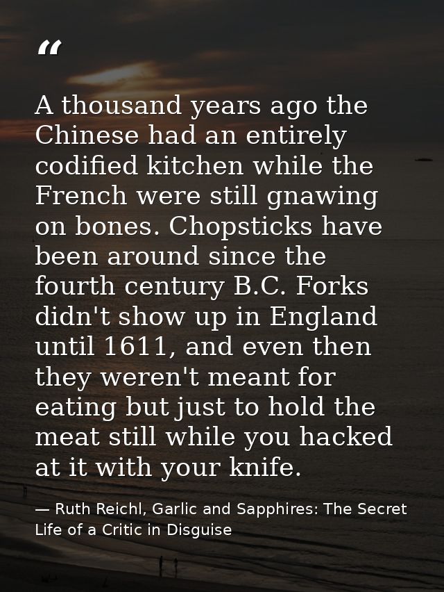 A thousand years ago the Chinese had an entirely codified kitchen while the French were still gnawing on bones. Chopstic — Ruth Reichl, Garlic and Sapphires: The Secret Life of a Critic in Disguise