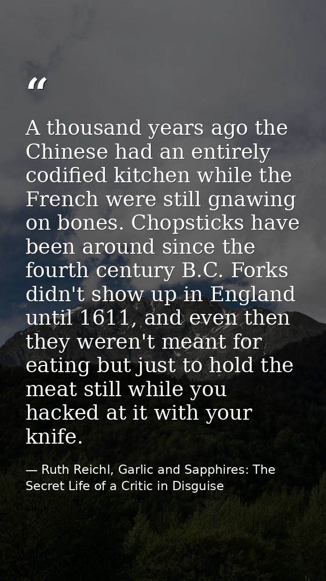 A thousand years ago the Chinese had an entirely codified kitchen while the French were still gnawing on bones. Chopstic — Ruth Reichl, Garlic and Sapphires: The Secret Life of a Critic in Disguise