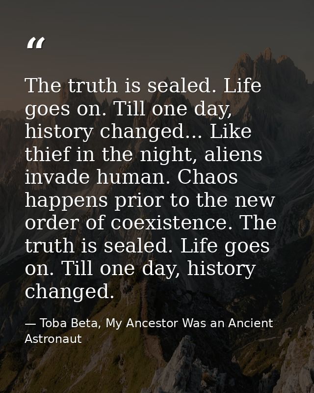 The truth is sealed. Life goes on. Till one day, history changed... Like thief in the night, aliens invade human. Chaos  — Toba Beta, My Ancestor Was an Ancient Astronaut