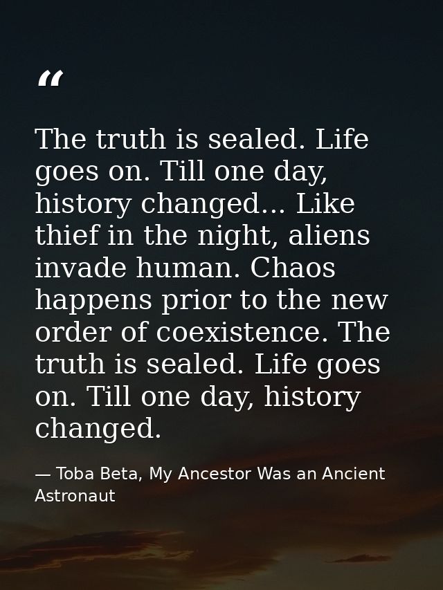 The truth is sealed. Life goes on. Till one day, history changed... Like thief in the night, aliens invade human. Chaos  — Toba Beta, My Ancestor Was an Ancient Astronaut