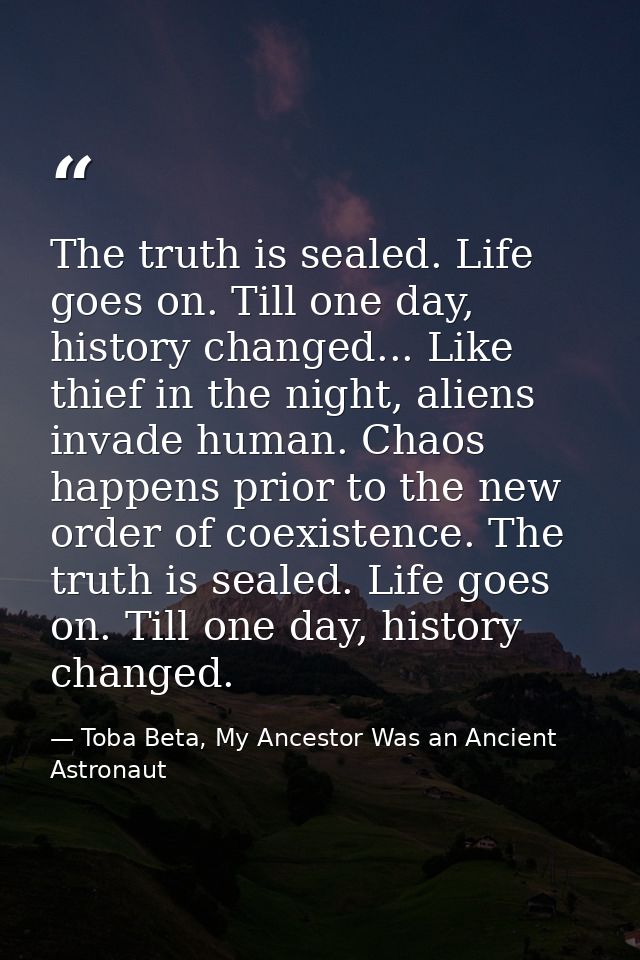 The truth is sealed. Life goes on. Till one day, history changed... Like thief in the night, aliens invade human. Chaos  — Toba Beta, My Ancestor Was an Ancient Astronaut