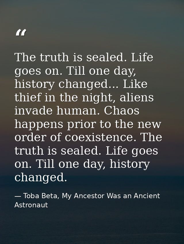 The truth is sealed. Life goes on. Till one day, history changed... Like thief in the night, aliens invade human. Chaos  — Toba Beta, My Ancestor Was an Ancient Astronaut