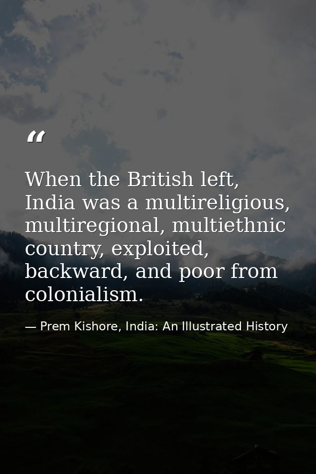 When the British left, India was a multireligious, multiregional, multiethnic country, exploited, backward, and poor fro — Prem Kishore, India: An Illustrated History