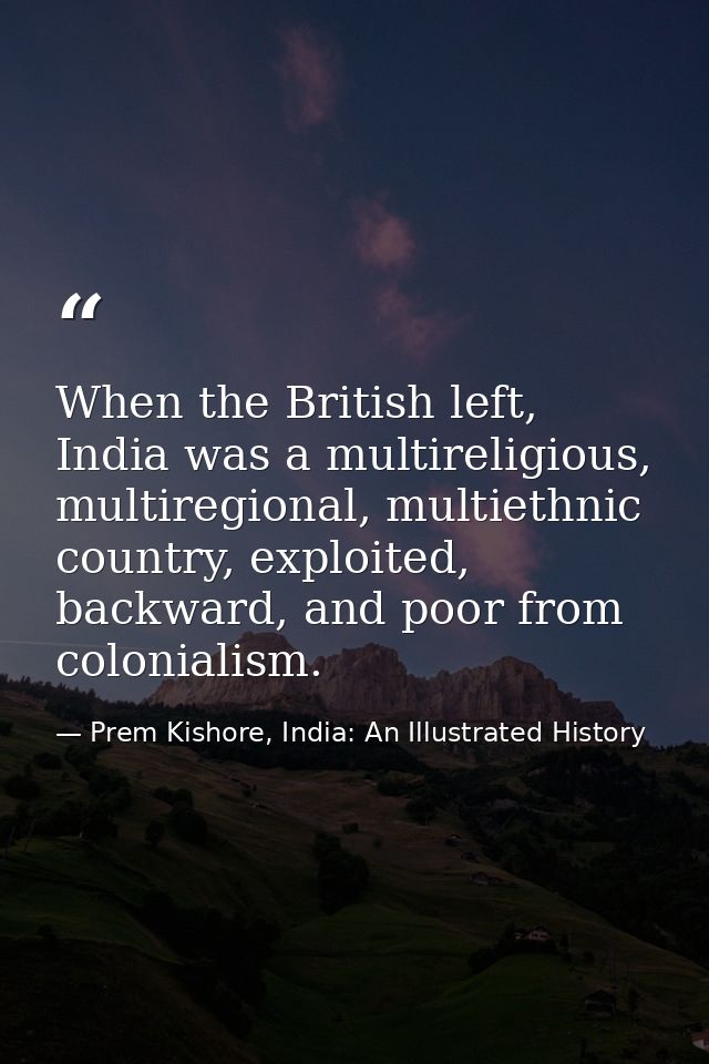 When the British left, India was a multireligious, multiregional, multiethnic country, exploited, backward, and poor fro — Prem Kishore, India: An Illustrated History