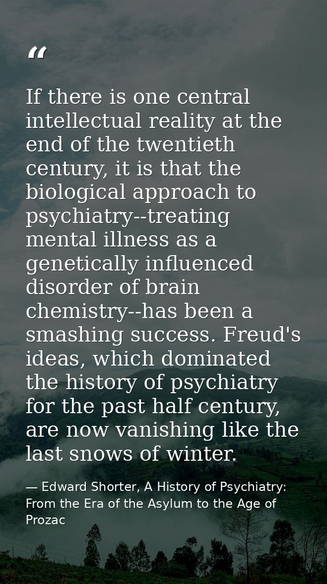 If there is one central intellectual reality at the end of the twentieth century, it is that the biological approach to  — Edward Shorter, A History of Psychiatry: From the Era of the Asylum to the Age of Prozac